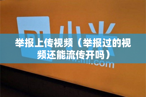 举报上传视频（举报过的视频还能流传开吗）