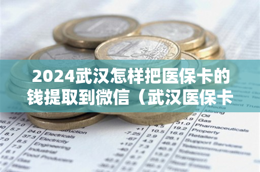 2024武汉怎样把医保卡的钱提取到微信（武汉医保卡怎么提取）