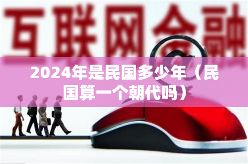 2024年是民国多少年（民国算一个朝代吗）