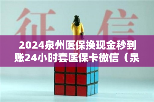 2024泉州医保换现金秒到账24小时套医保卡微信（泉州医保卡官网）