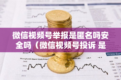 微信视频号举报是匿名吗安全吗（微信视频号投诉 是匿名投诉吗）