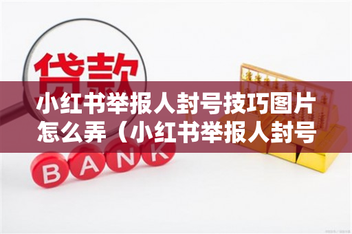 小红书举报人封号技巧图片怎么弄（小红书举报人封号技巧图片怎么弄上去）