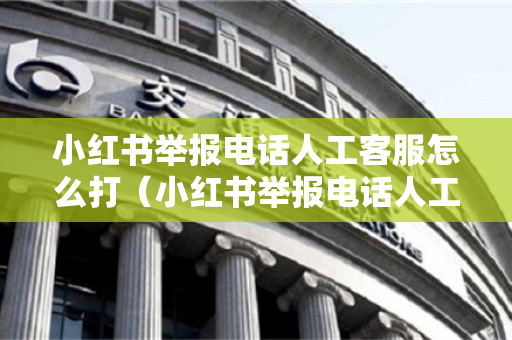 小红书举报电话人工客服怎么打（小红书举报电话人工客服怎么打的）