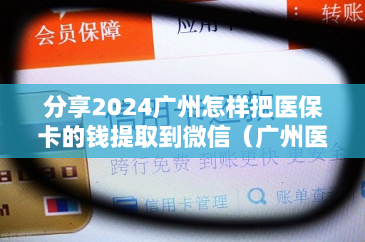 分享2024广州怎样把医保卡的钱提取到微信（广州医保卡提现怎么提取）