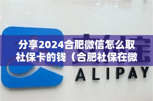 分享2024合肥微信怎么取社保卡的钱（合肥社保在微信上怎么缴费）