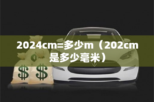 2024cm=多少m（202cm是多少毫米）