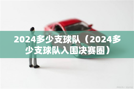 2024多少支球队（2024多少支球队入围决赛圈）