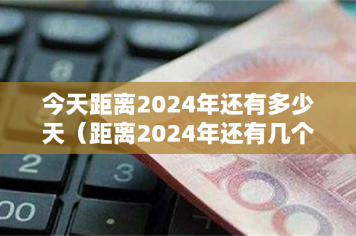 今天距离2024年还有多少天（距离2024年还有几个月）