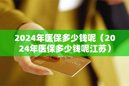 2024年医保多少钱呢（2024年医保多少钱呢江苏）