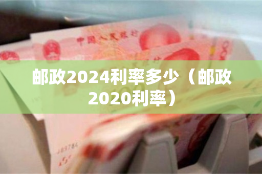 邮政2024利率多少（邮政2020利率）