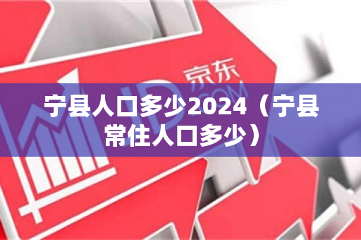 宁县人口多少2024（宁县常住人口多少）