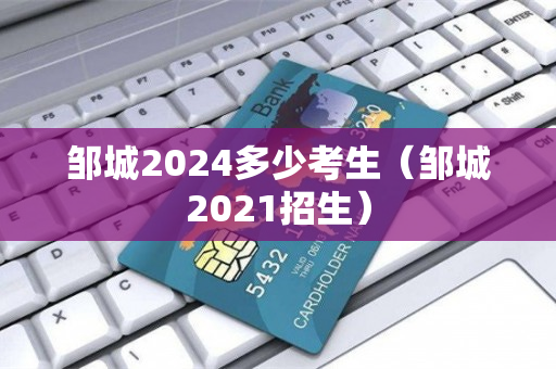 邹城2024多少考生（邹城2021招生）