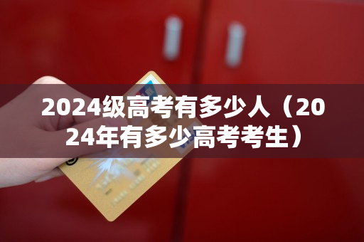 2024级高考有多少人（2024年有多少高考考生）