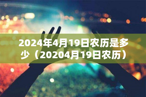 2024年4月19日农历是多少（20204月19日农历）