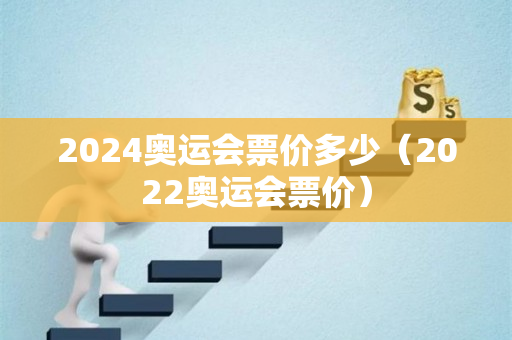 2024奥运会票价多少（2022奥运会票价）