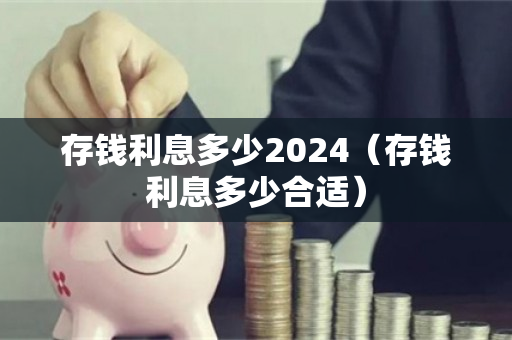 存钱利息多少2024（存钱利息多少合适）