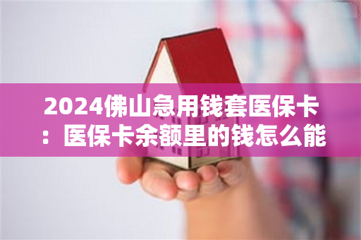 2024佛山急用钱套医保卡：医保卡余额里的钱怎么能取现出来