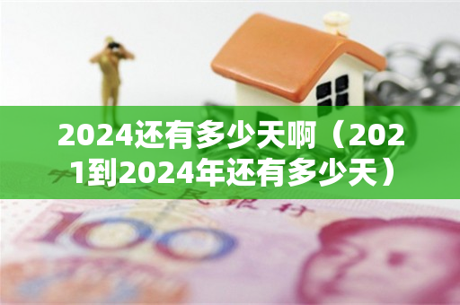 2024还有多少天啊（2021到2024年还有多少天）