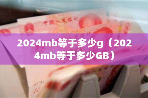 2024mb等于多少g（2024mb等于多少GB）