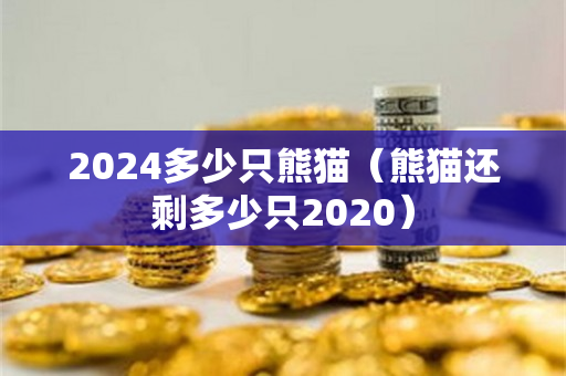 2024多少只熊猫（熊猫还剩多少只2020）