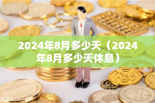 2024年8月多少天（2024年8月多少天休息）