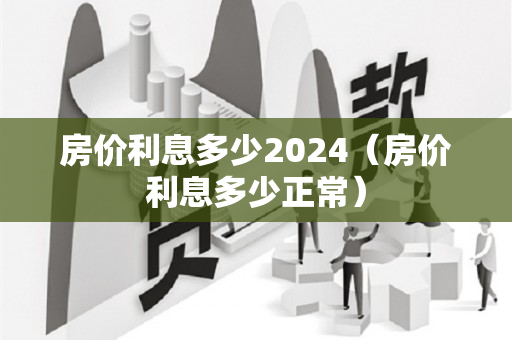 房价利息多少2024（房价利息多少正常）