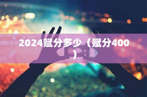 2024赋分多少（赋分400）