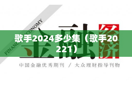 歌手2024多少集（歌手20221）