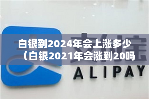 白银到2024年会上涨多少（白银2021年会涨到20吗）