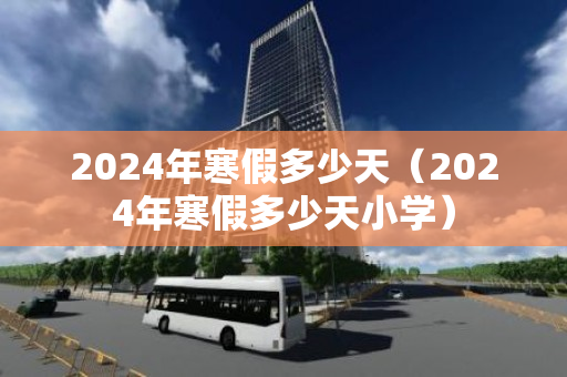 2024年寒假多少天（2024年寒假多少天小学）