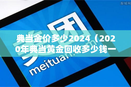 典当金价多少2024（2020年典当黄金回收多少钱一克）