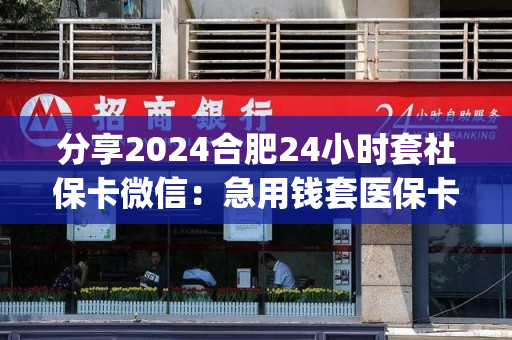 分享2024合肥24小时套社保卡微信：急用钱套医保卡怎么套出来)