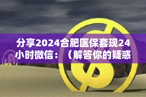 分享2024合肥医保套现24小时微信：（解答你的疑惑）