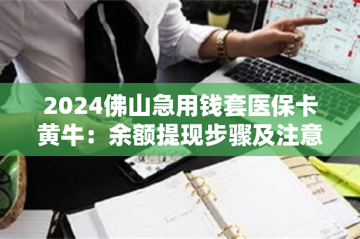 2024佛山急用钱套医保卡黄牛：余额提现步骤及注意事项