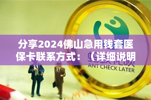 分享2024佛山急用钱套医保卡联系方式：（详细说明）