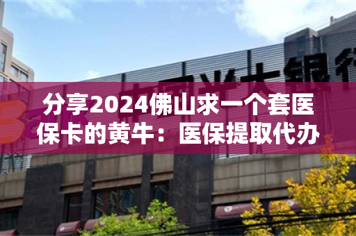 分享2024佛山求一个套医保卡的黄牛：医保提取代办中介