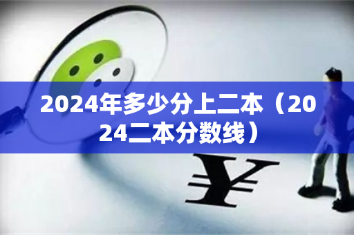 2024年多少分上二本（2024二本分数线）