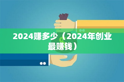 2024赚多少（2024年创业最赚钱）