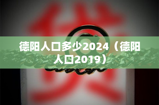 德阳人口多少2024（德阳人口2019）