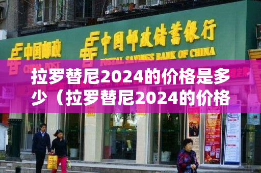 拉罗替尼2024的价格是多少（拉罗替尼2024的价格是多少呢）