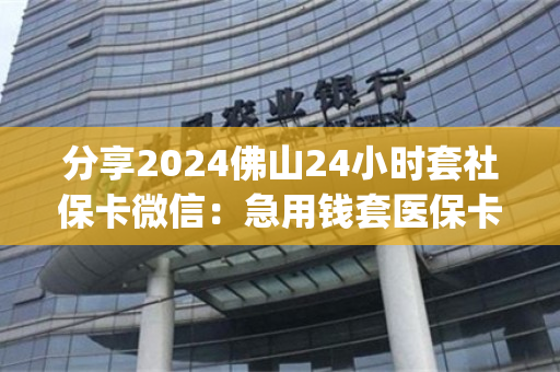 分享2024佛山24小时套社保卡微信：急用钱套医保卡怎么套出来)