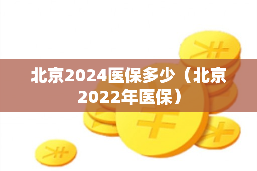 北京2024医保多少（北京2022年医保）