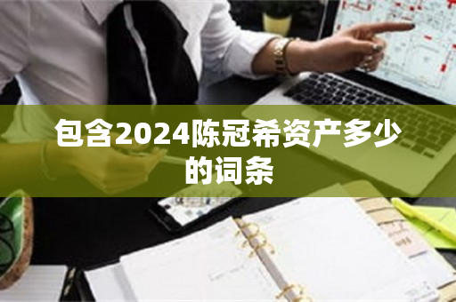 包含2024陈冠希资产多少的词条