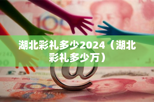 湖北彩礼多少2024（湖北彩礼多少万）