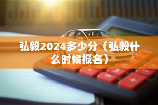 弘毅2024多少分（弘毅什么时候报名）