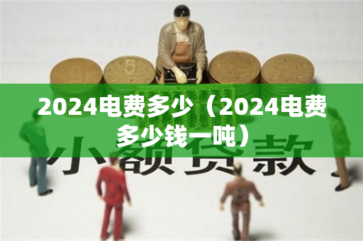 2024电费多少（2024电费多少钱一吨）