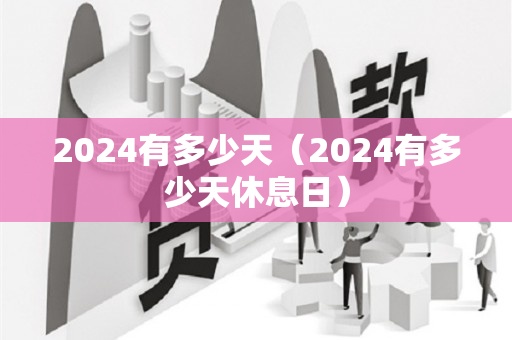 2024有多少天（2024有多少天休息日）