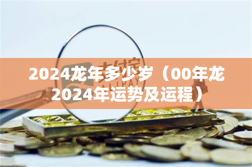 2024龙年多少岁（00年龙2024年运势及运程）