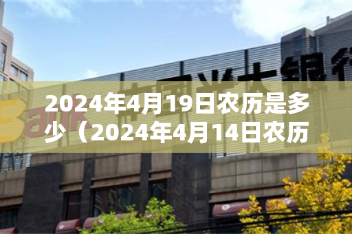 2024年4月19日农历是多少（2024年4月14日农历是多少）