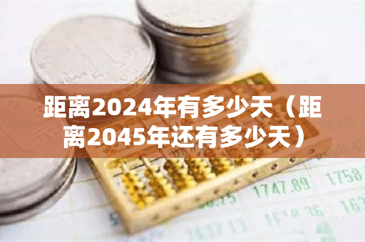 距离2024年有多少天（距离2045年还有多少天）